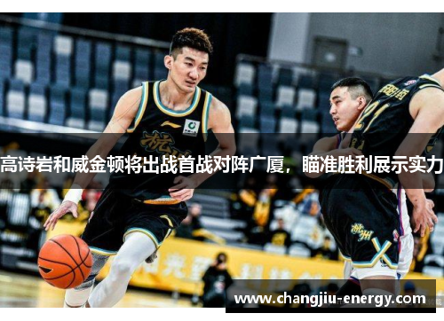 高诗岩和威金顿将出战首战对阵广厦，瞄准胜利展示实力