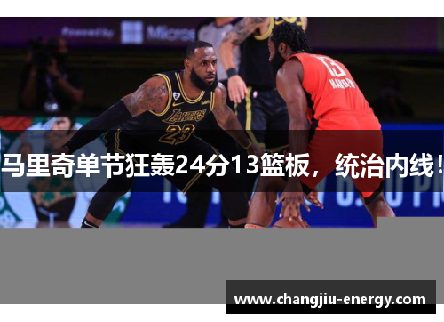 马里奇单节狂轰24分13篮板，统治内线！